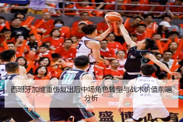 西班牙加维重伤复出后中场角色转型与战术价值前瞻分析