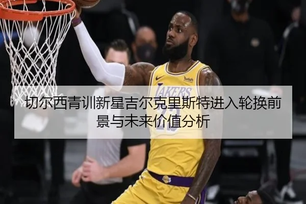 切尔西青训新星吉尔克里斯特进入轮换前景与未来价值分析