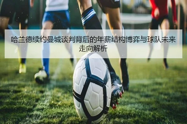 哈兰德续约曼城谈判背后的年薪结构博弈与球队未来走向解析（kaiyun）