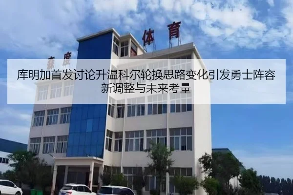 库明加首发讨论升温科尔轮换思路变化引发勇士阵容新调整与未来考量 | kaiyun