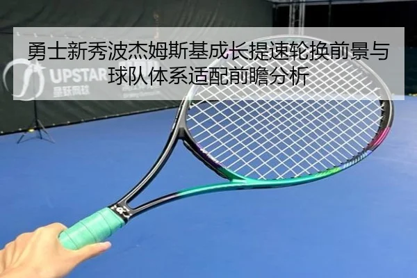 勇士新秀波杰姆斯基成长提速轮换前景与球队体系适配前瞻分析（kaiyun）