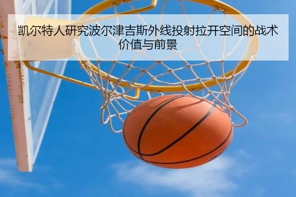 凯尔特人研究波尔津吉斯外线投射拉开空间的战术价值与前景（kaiyun）