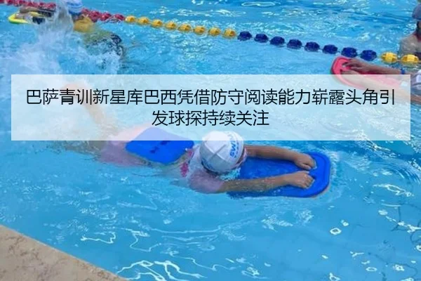 巴萨青训新星库巴西凭借防守阅读能力崭露头角引发球探持续关注 | kaiyun