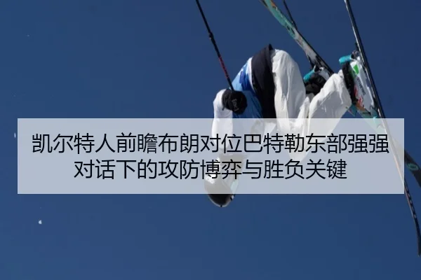 凯尔特人前瞻布朗对位巴特勒东部强强对话下的攻防博弈与胜负关键