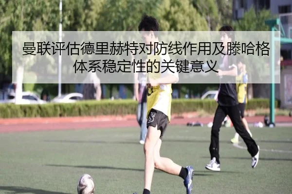 曼联评估德里赫特对防线作用及滕哈格体系稳定性的关键意义 | kaiyun
