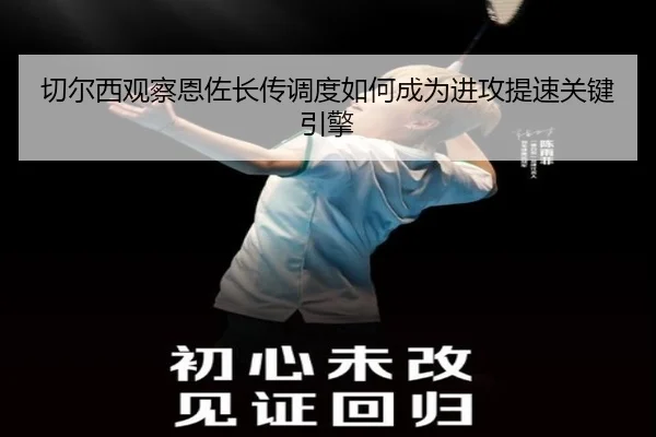 切尔西观察恩佐长传调度如何成为进攻提速关键引擎（kaiyun）