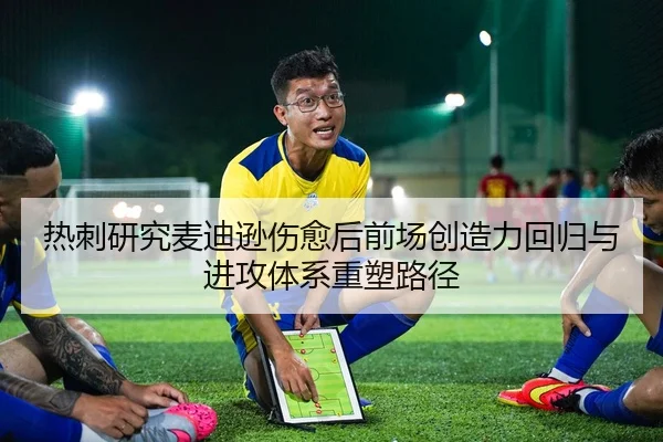 热刺研究麦迪逊伤愈后前场创造力回归与进攻体系重塑路径