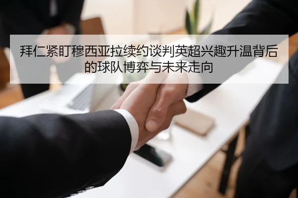 拜仁紧盯穆西亚拉续约谈判英超兴趣升温背后的球队博弈与未来走向（kaiyun）