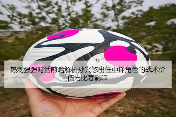 热刺强强对话前瞻解析孙兴慜出任中锋角色的战术价值与比赛影响（kaiyun）