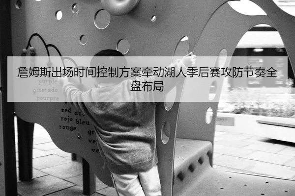 詹姆斯出场时间控制方案牵动湖人季后赛攻防节奏全盘布局 | kaiyun