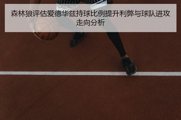 森林狼评估爱德华兹持球比例提升利弊与球队进攻走向分析 | kaiyun