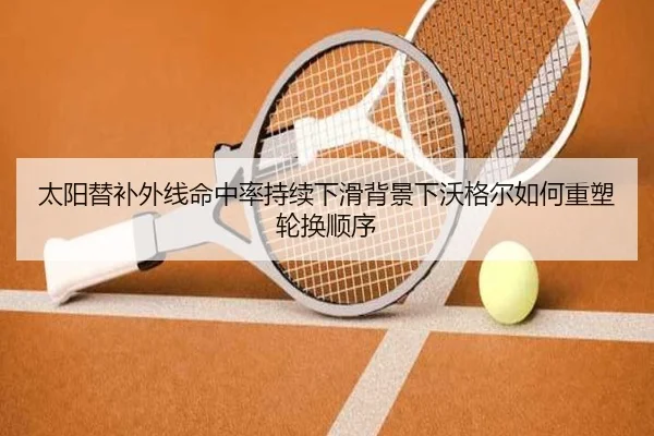 太阳替补外线命中率持续下滑背景下沃格尔如何重塑轮换顺序 | kaiyun