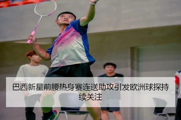 巴西新星前腰热身赛连送助攻引发欧洲球探持续关注